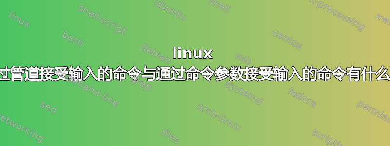 linux 实现通过管道接受输入的命令与通过命令参数接受输入的命令有什么区别？