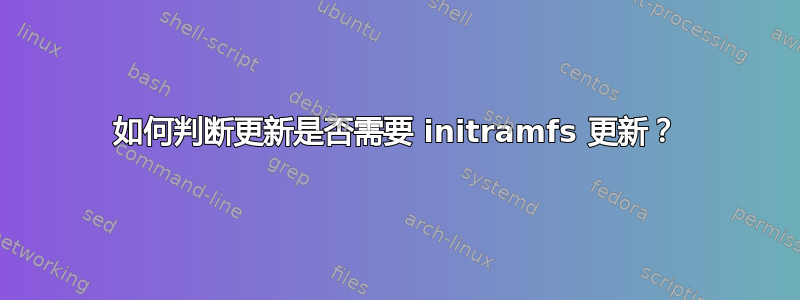 如何判断更新是否需要 initramfs 更新？