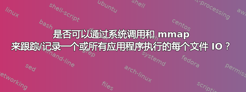 是否可以通过系统调用和 mmap 来跟踪/记录一个或所有应用程序执行的每个文件 IO？