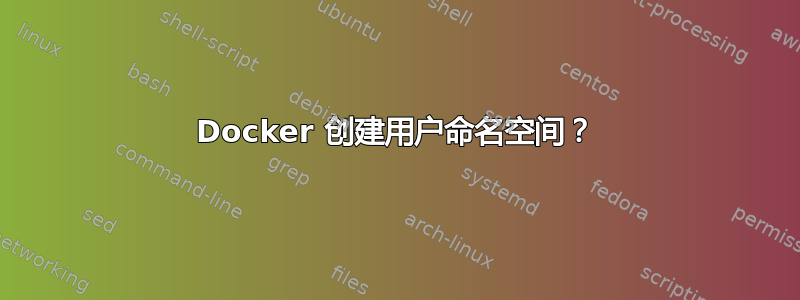 Docker 创建用户命名空间？