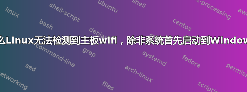 为什么Linux无法检测到主板wifi，除非系统首先启动到Windows？