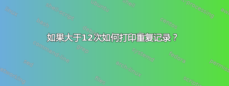 如果大于12次如何打印重复记录？