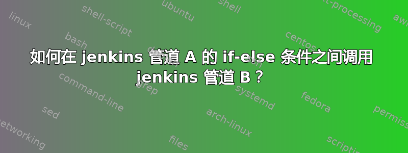 如何在 jenkins 管道 A 的 if-else 条件之间调用 jenkins 管道 B？