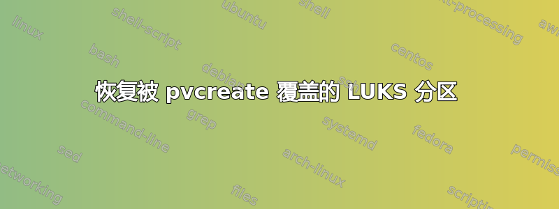 恢复被 pvcreate 覆盖的 LUKS 分区