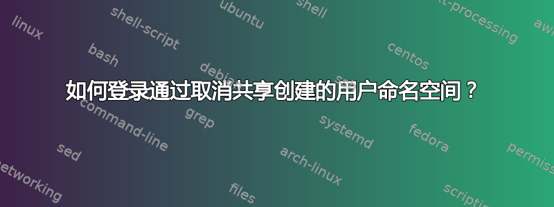 如何登录通过取消共享创建的用户命名空间？