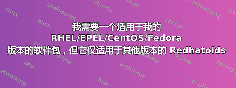 我需要一个适用于我的 RHEL/EPEL/CentOS/Fedora 版本的软件包，但它仅适用于其他版本的 Redhatoids