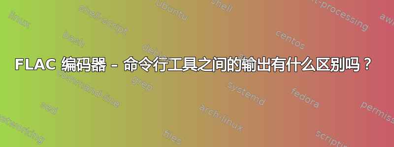 FLAC 编码器 – 命令行工具之间的输出有什么区别吗？