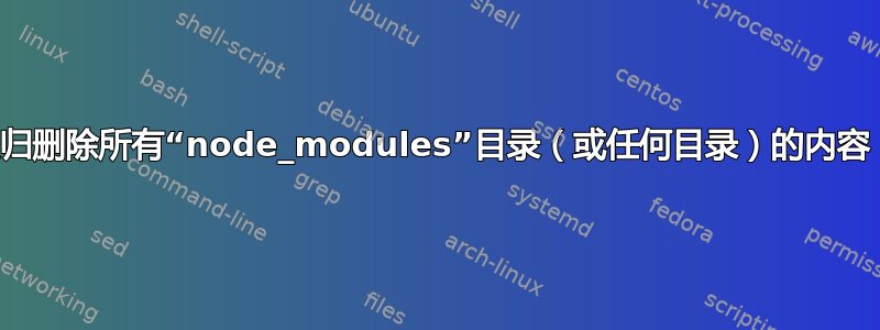 如何从当前目录开始递归删除所有“node_modules”目录（或任何目录）的内容，留下一个空文件夹？