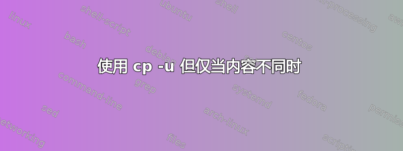 使用 cp -u 但仅当内容不同时