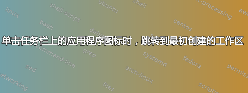 单击任务栏上的应用程序图标时，跳转到最初创建的工作区