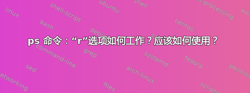 ps 命令：“r”选项如何工作？应该如何使用？