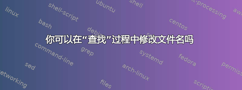 你可以在“查找”过程中修改文件名吗