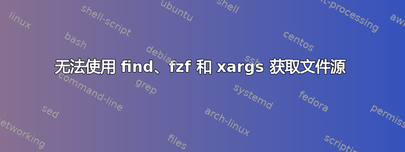 无法使用 find、fzf 和 xargs 获取文件源