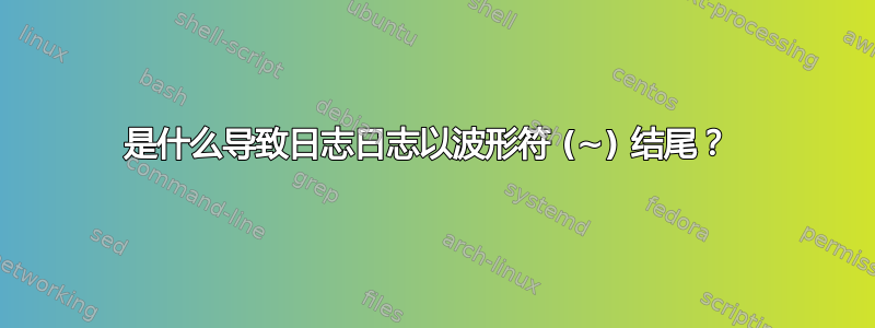 是什么导致日志日志以波形符 (~) 结尾？ 