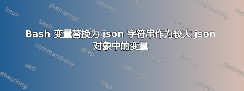 Bash 变量替换为 json 字符串作为较大 json 对象中的变量