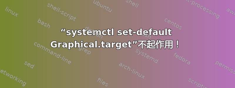 “systemctl set-default Graphical.target”不起作用！