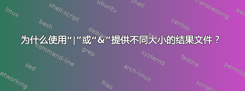 为什么使用“|”或“&”提供不同大小的结果文件？