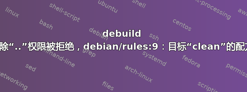 debuild 无法删除“..”权限被拒绝，debian/rules:9：目标“clean”的配方失败