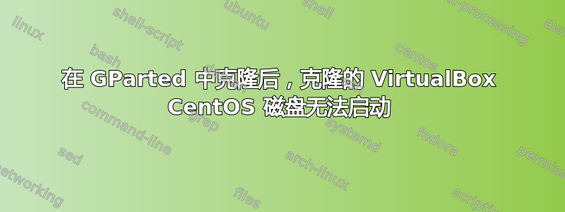 在 GParted 中克隆后，克隆的 VirtualBox CentOS 磁盘无法启动