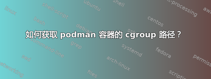 如何获取 podman 容器的 cgroup 路径？