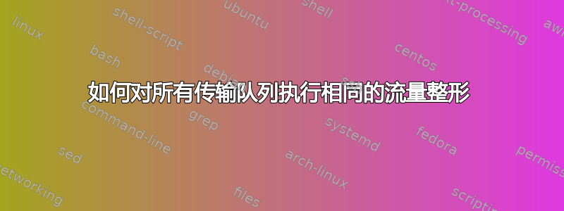 如何对所有传输队列执行相同的流量整形