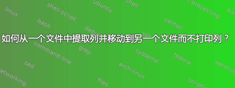 如何从一个文件中提取列并移动到另一个文件而不打印列？