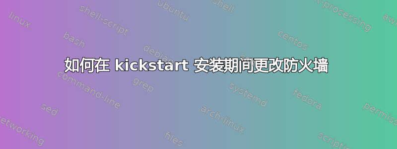 如何在 kickstart 安装期间更改防火墙