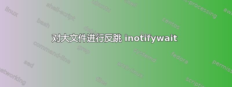 对大文件进行反跳 inotifywait