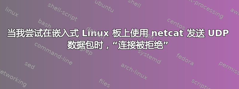 当我尝试在嵌入式 Linux 板上使用 netcat 发送 UDP 数据包时，“连接被拒绝”