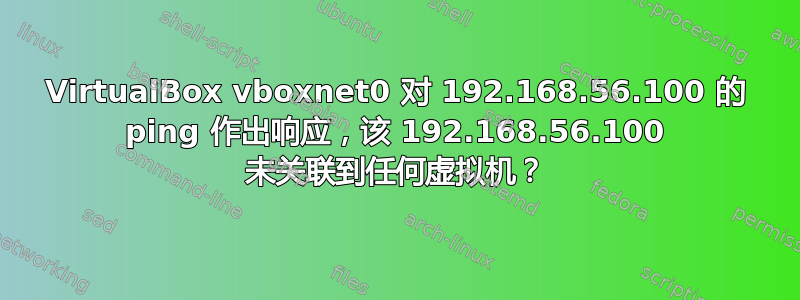 VirtualBox vboxnet0 对 192.168.56.100 的 ping 作出响应，该 192.168.56.100 未关联到任何虚拟机？