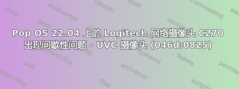 Pop OS 22.04 上的 Logitech 网络摄像头 C270 出现间歇性问题 - UVC 摄像头 (046d:0825)