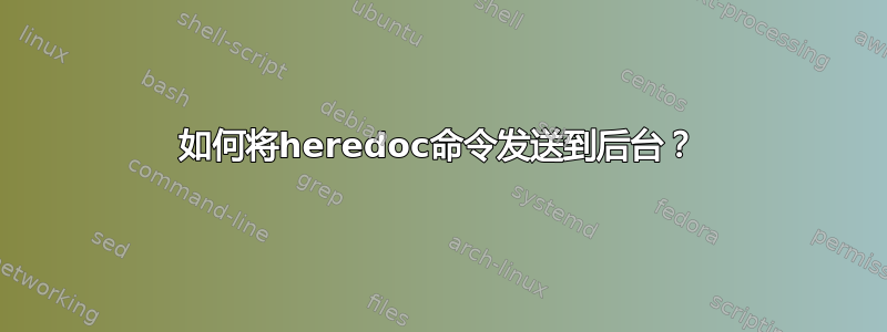 如何将heredoc命令发送到后台？