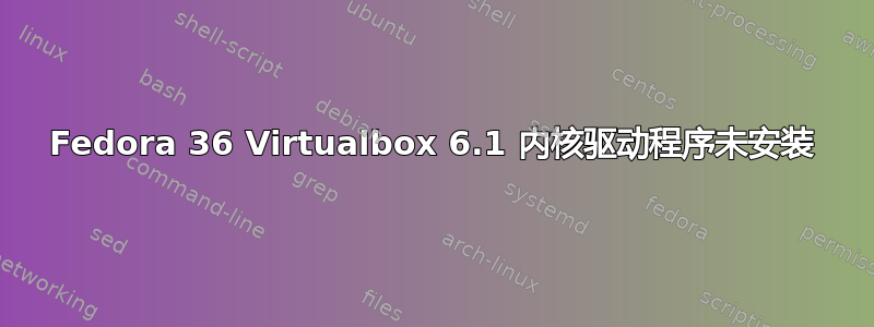 Fedora 36 Virtualbox 6.1 内核驱动程序未安装