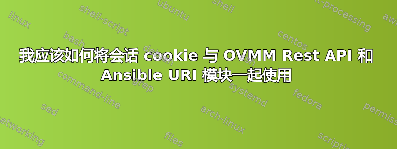 我应该如何将会话 cookie 与 OVMM Rest API 和 Ansible URI 模块一起使用