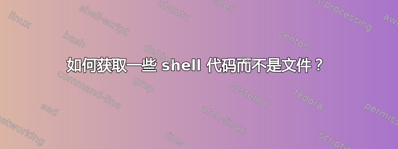 如何获取一些 shell 代码而不是文件？