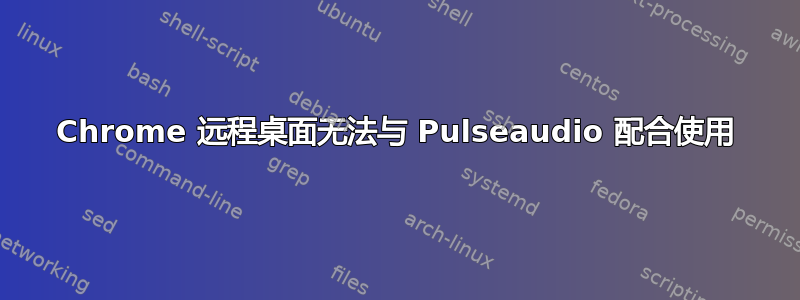 Chrome 远程桌面无法与 Pulseaudio 配合使用