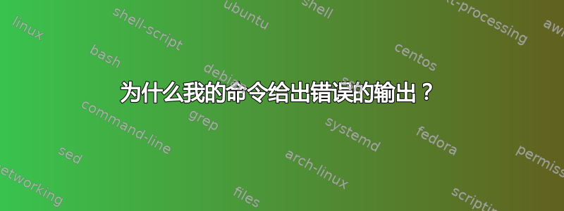 为什么我的命令给出错误的输出？