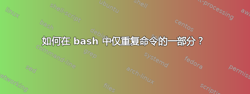 如何在 bash 中仅重复命令的一部分？