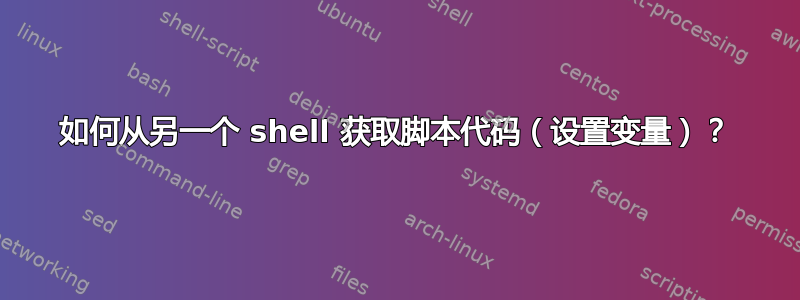 如何从另一个 shell 获取脚本代码（设置变量）？