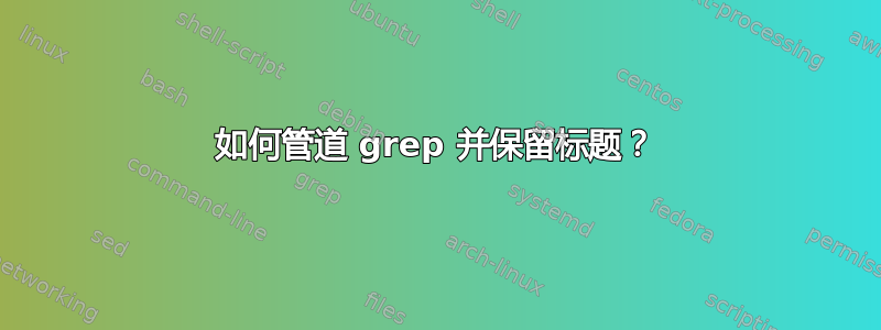 如何管道 grep 并保留标题？