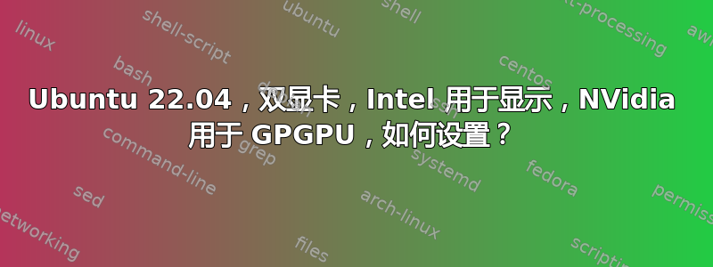 Ubuntu 22.04，双显卡，Intel 用于显示，NVidia 用于 GPGPU，如何设置？