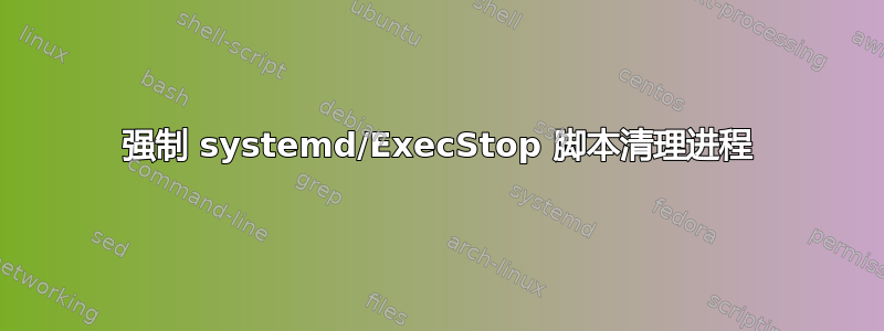 强制 systemd/ExecStop 脚本清理进程