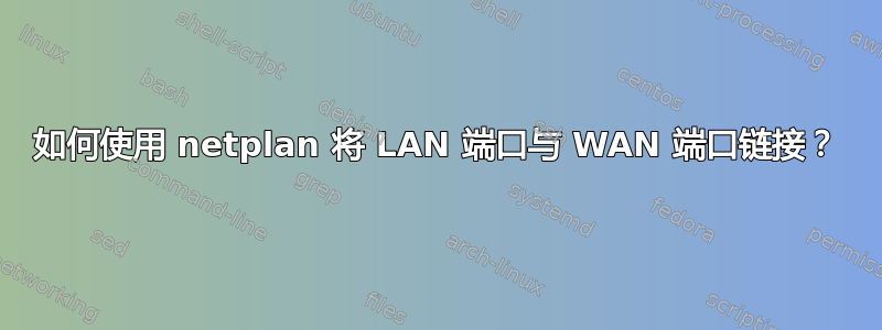 如何使用 netplan 将 LAN 端口与 WAN 端口链接？