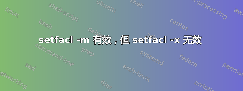 setfacl -m 有效，但 setfacl -x 无效