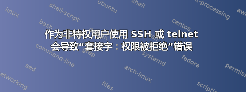 作为非特权用户使用 SSH 或 telnet 会导致“套接字：权限被拒绝”错误