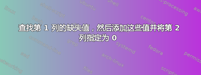 查找第 1 列的缺失值，然后添加这些值并将第 2 列指定为 0 