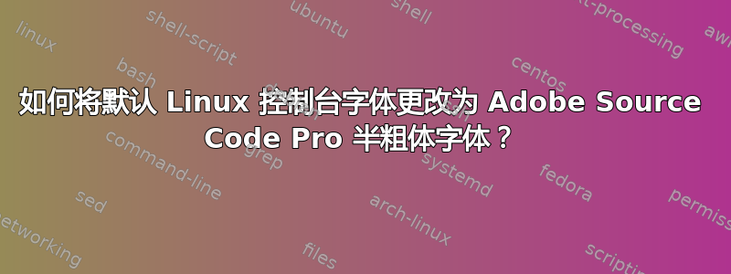 如何将默认 Linux 控制台字体更改为 Adob​​e Source Code Pro 半粗体字体？