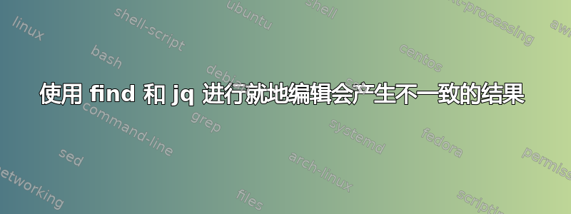 使用 find 和 jq 进行就地编辑会产生不一致的结果