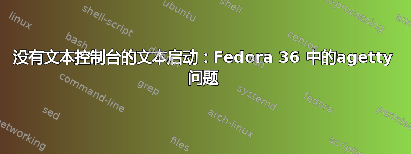 没有文本控制台的文本启动：Fedora 36 中的agetty 问题