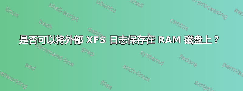 是否可以将外部 XFS 日志保存在 RAM 磁盘上？